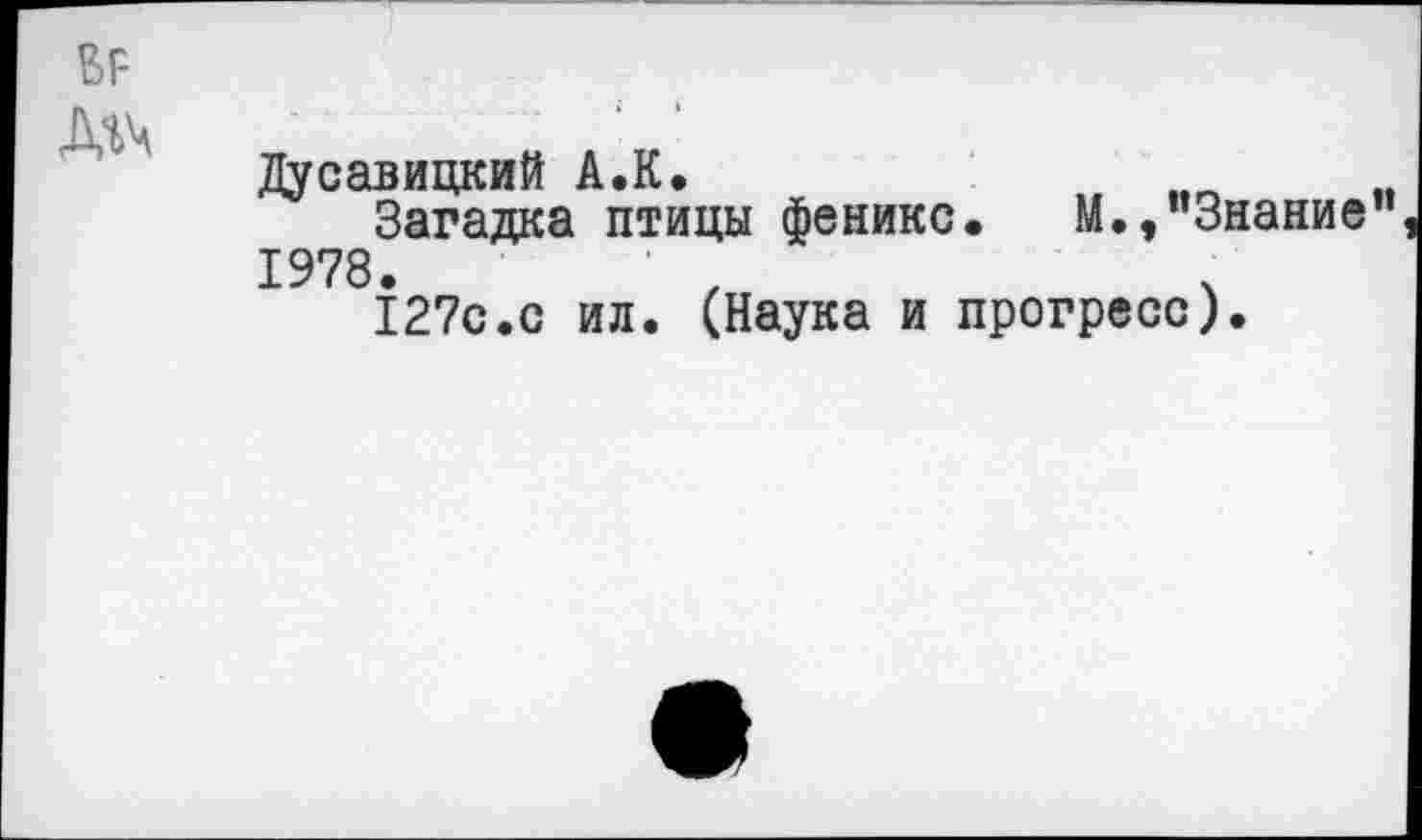 ﻿Дусавицкий А.К.
Загадка птицы феникс. М.,"Знание 1978.	,	ч
127с.с ил. (Наука и прогресс).